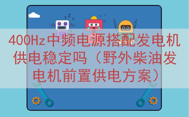 400Hz中频电源搭配发电机供电稳定吗（野外柴油发电机前置供电方案）
